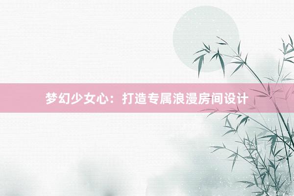 梦幻少女心：打造专属浪漫房间设计